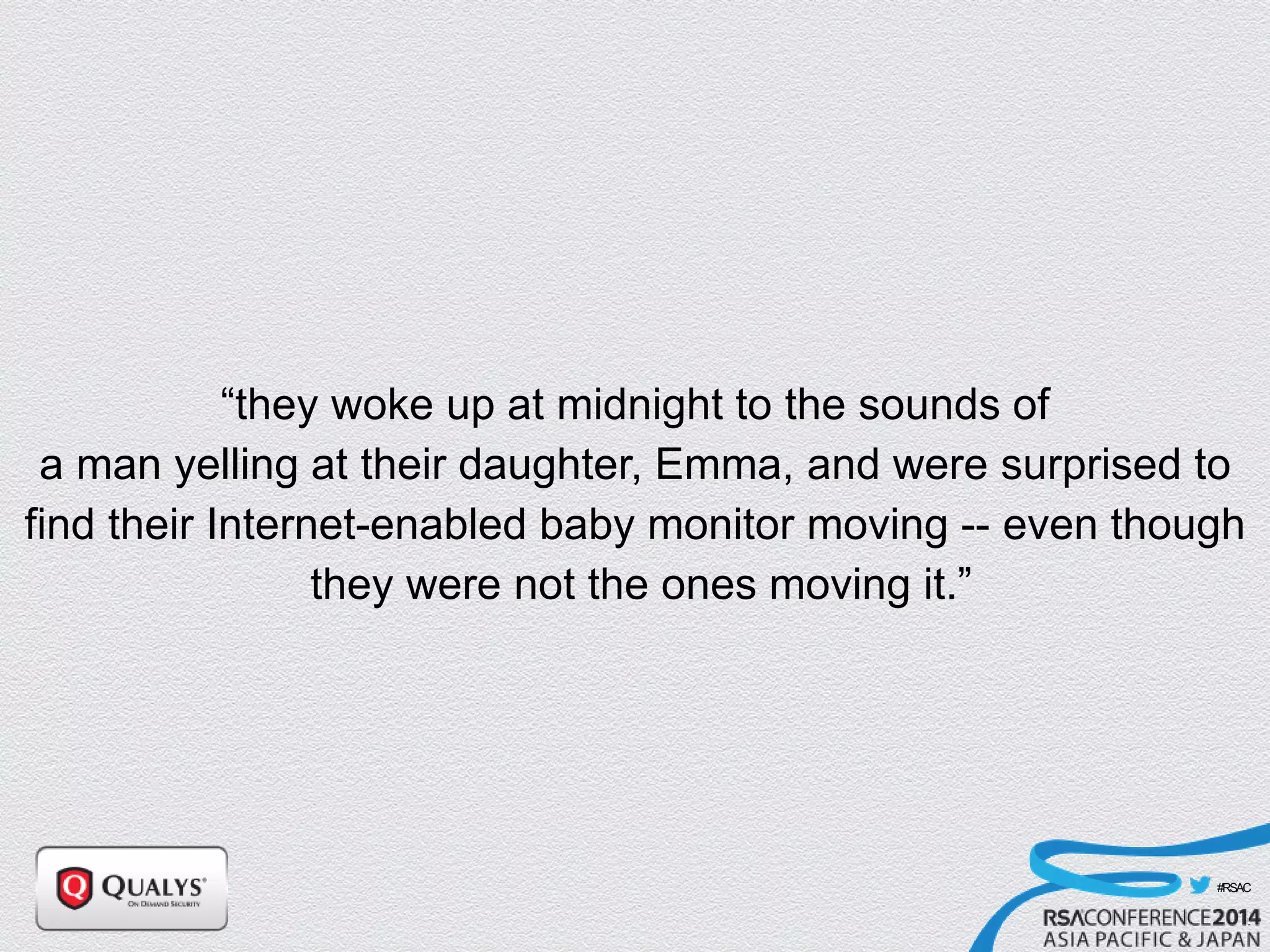 #RSAC
“they woke up at midnight to the sounds of
a man yelling at their daughter, Emma, and were surprised to
find their Internet-enabled baby monitor moving -- even though
they were not the ones moving it.”
 