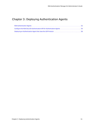 RSA Authentication Manager 8.6 Administrator's Guide
Chapter 3: Deploying Authentication Agents
RSA Authentication Agents 52
Configure the RSA SecurID Authentication API for Authentication Agents 54
Deploying an Authentication Agent that Uses the UDP Protocol 58
Chapter 3: Deploying Authentication Agents 51
 