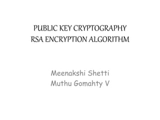 PUBLIC KEY CRYPTOGRAPHY 
RSA ENCRYPTION ALGORITHM 
Meenakshi Shetti 
Muthu Gomahty V 
 