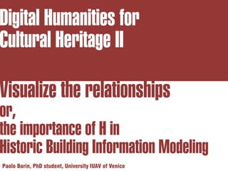 Visualize the relationships
or,
the importance of H in
Historic Building Information Modeling
Paolo Borin, PhD student, University IUAV of Venice
Digital Humanities for
Cultural Heritage II
 