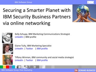 Securing a Smarter Planet with IBM Security Business Partners via online networking Kelly Schupp, IBM Marketing Communications Strategist LinkedIn  | IBM profile Elaine Tully, IBM Marketing Specialist LinkedIn   |  Twitter   |  IBM profile Tiffany Winman, IBM community and social media strategist LinkedIn   |  Twitter   |  IBM profile 