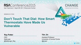 #RSAC
SESSION ID:
Ray Potter Yier Jin
Don't Touch That Dial: How Smart
Thermostats Have Made Us
Vulnerable
HT-W04
Assistant Professor
University of Central Florida
@jinyier
CEO
SafeLogic
@SafeLogic_Ray
 