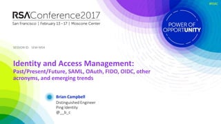 SESSION ID:SESSION ID:
#RSAC
Brian Campbell
Identity and Access Management:
Past/Present/Future, SAML, OAuth, FIDO, OIDC, other
acronyms, and emerging trends
SEM-M04
Distinguished Engineer
Ping Identity
@__b_c
 