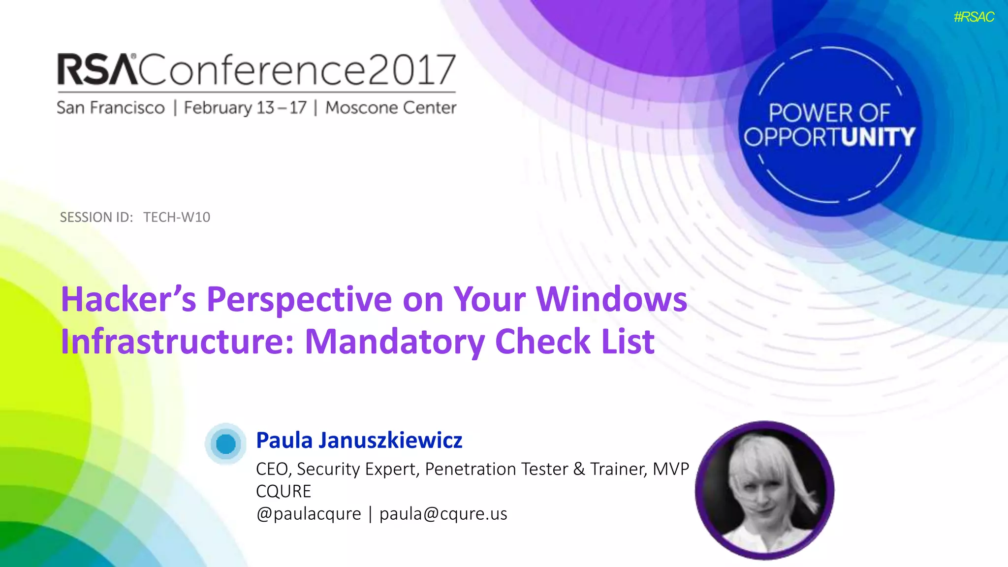 SESSION ID:SESSION ID:
#RSAC
Paula Januszkiewicz
Hacker’s Perspective on Your Windows
Infrastructure: Mandatory Check List
TECH-W10
CEO, Security Expert, Penetration Tester & Trainer, MVP
CQURE
@paulacqure | paula@cqure.us
 