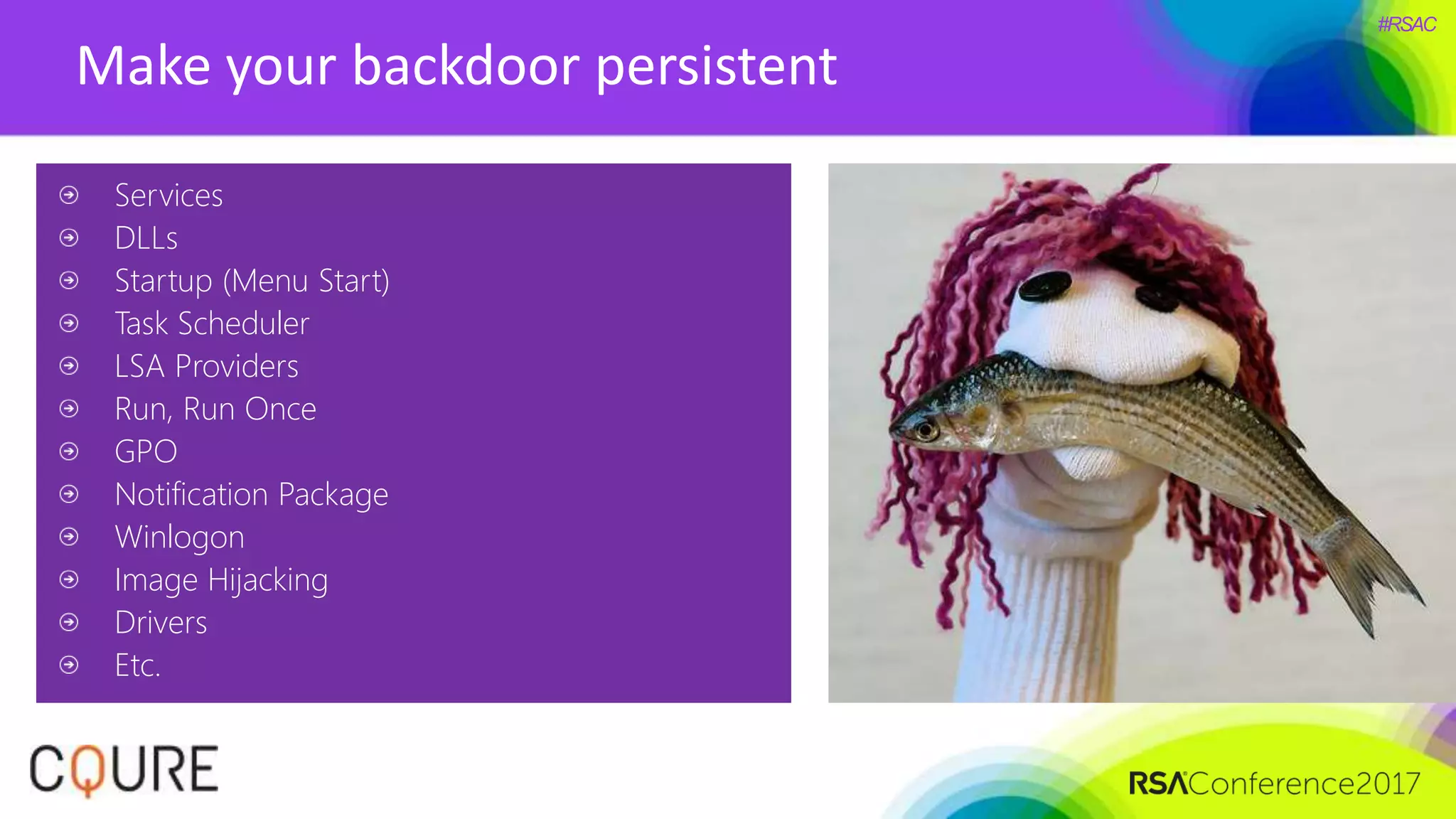 #RSAC
Make your backdoor persistent
Services
DLLs
Startup (Menu Start)
Task Scheduler
LSA Providers
Run, Run Once
GPO
Notification Package
Winlogon
Image Hijacking
Drivers
Etc.
 