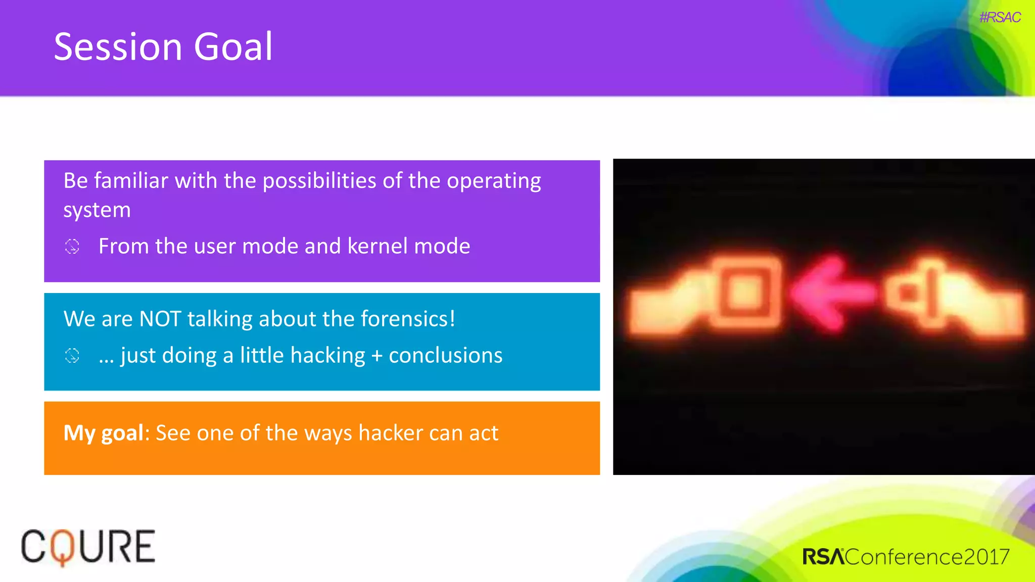 #RSAC
Session Goal
Be familiar with the possibilities of the operating
system
From the user mode and kernel mode
We are NOT talking about the forensics!
… just doing a little hacking + conclusions
My goal: See one of the ways hacker can act
 