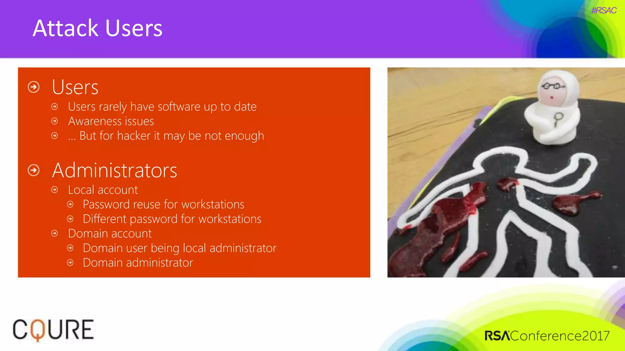 #RSAC
Attack Users
Users
Users rarely have software up to date
Awareness issues
... But for hacker it may be not enough
Administrators
Local account
Password reuse for workstations
Different password for workstations
Domain account
Domain user being local administrator
Domain administrator
 