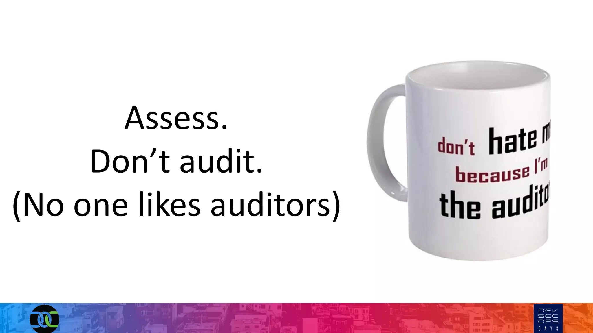Assess.
Don’t audit.
(No one likes auditors)
 