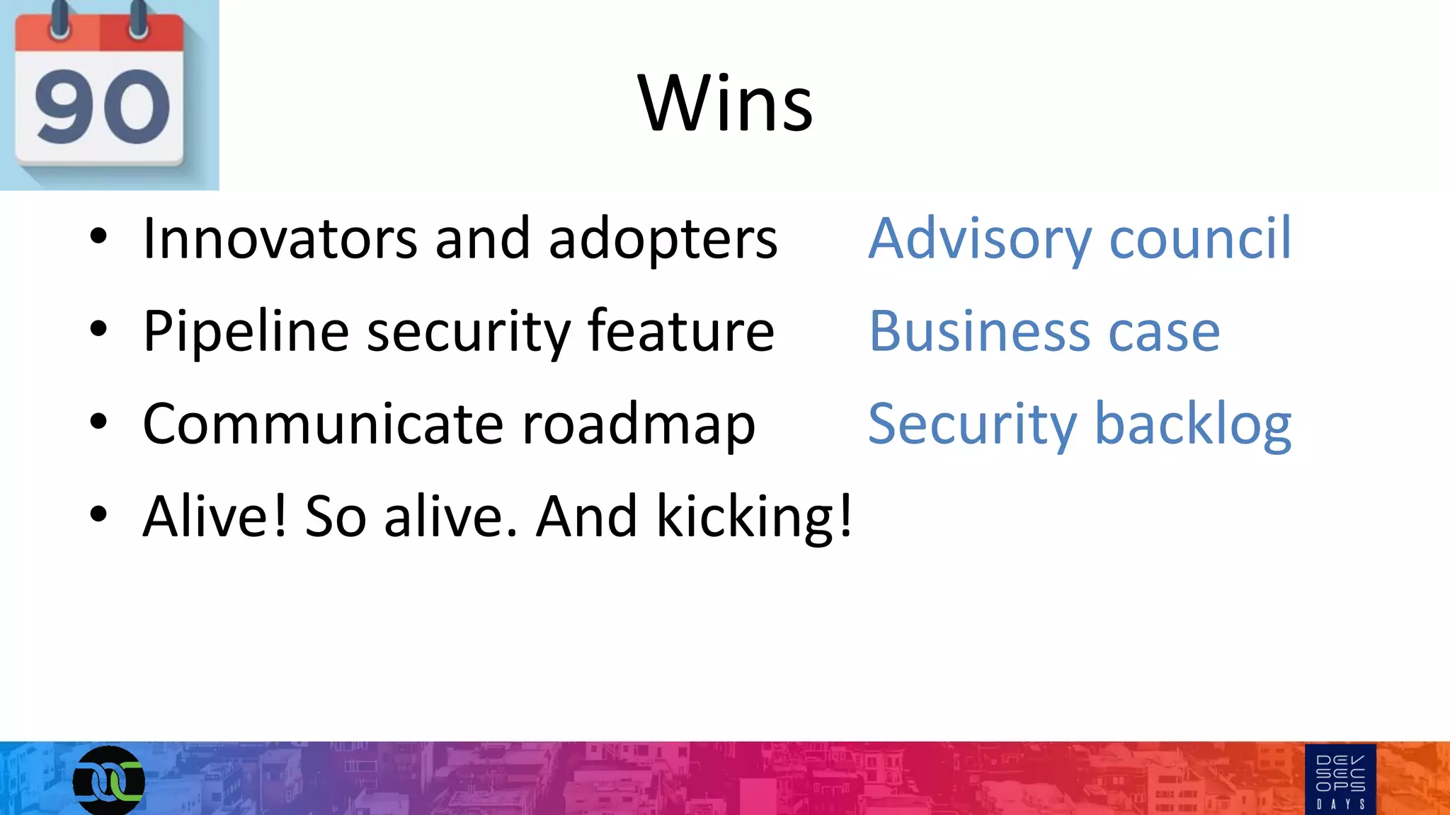 Wins
• Innovators and adopters Advisory council
• Pipeline security feature Business case
• Communicate roadmap Security backlog
• Alive! So alive. And kicking!
 