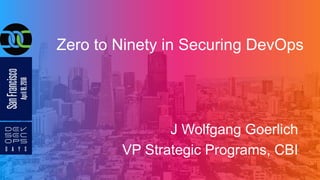 Zero to Ninety in Securing DevOps
J Wolfgang Goerlich
VP Strategic Programs, CBI
 