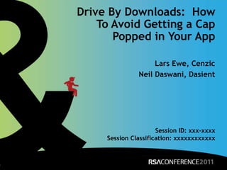 Drive By Downloads:  How To Avoid Getting a Cap Popped in Your App ,[object Object],Lars Ewe, Cenzic,[object Object],Neil Daswani, Dasient ,[object Object],Session ID: xxx-xxxx,[object Object],Session Classification: xxxxxxxxxxxx,[object Object]