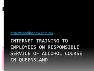 http://rsaonlinenow.com.au/

INTERNET TRAINING TO
EMPLOYEES ON RESPONSIBLE
SERVICE OF ALCOHOL COURSE
IN QUEENSLAND
 
