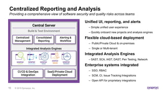 © 2019 Synopsys, Inc.16
Centralized Reporting and Analysis
Unified UI, reporting, and alerts
– Simple unified user experie...