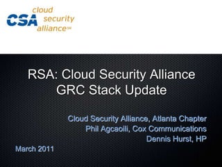 RSA: Cloud Security AllianceGRC Stack Update Cloud Security Alliance, Atlanta Chapter Phil Agcaoili, Cox Communications Dennis Hurst, HP March 2011 