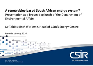Dr Tobias Bischof-Niemz
Chief Engineer
A renewables-based South African energy system?
Presentation at a brown-bag lunch of the Department of
Environmental Affairs
Dr Tobias Bischof-Niemz, Head of CSIR’s Energy Centre
Pretoria, 19 May 2016
Cell: +27 83 403 1108
Email: TBischofNiemz@csir.co.za
 