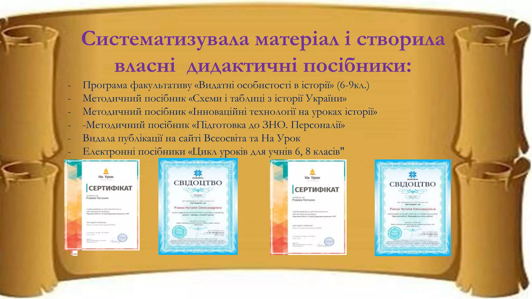 Систематизувала матеріал і створила
власні дидактичні посібники:
- Програма факультативу «Видатні особистості в історії» (6-9кл.)
- Методичний посібник «Схеми і таблиці з історії України»
- Методичний посібник «Інноваційні технології на уроках історії»
- -Методичний посібник «Підготовка до ЗНО. Персоналії»
- Видала публікації на сайті Всеосвіта та На Урок
- Електронні посібники «Цикл уроків для учнів 6, 8 класів"
 