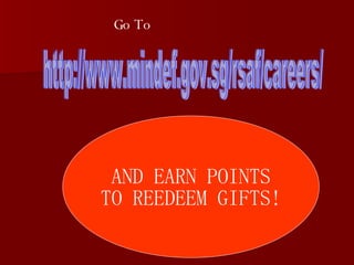Go To http://www.mindef.gov.sg/rsaf/careers/ AND EARN POINTS TO REEDEEM GIFTS! 