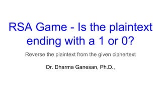 RSA Game - Is the plaintext
ending with a 1 or 0?
Reverse the plaintext from the given ciphertext
Dr. Dharma Ganesan, Ph.D.,
 