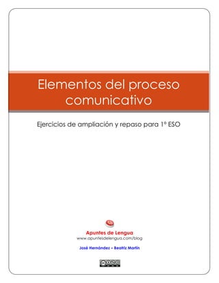 Elementos del proceso
comunicativo
Ejercicios de ampliación y repaso para 1º ESO
Apuntes de Lengua
www.apuntesdelengua.com/blog
José Hernández – Beatriz Martín
!
 