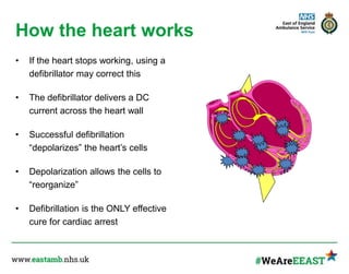 How the heart works
• If the heart stops working, using a
defibrillator may correct this
• The defibrillator delivers a DC
current across the heart wall
• Successful defibrillation
“depolarizes” the heart’s cells
• Depolarization allows the cells to
“reorganize”
• Defibrillation is the ONLY effective
cure for cardiac arrest
 