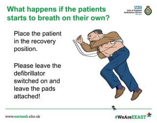 What happens if the patients
starts to breath on their own?
Place the patient
in the recovery
position.
Please leave the
defibrillator
switched on and
leave the pads
attached!
 