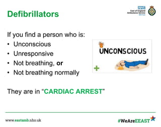 Defibrillators
If you find a person who is:
• Unconscious
• Unresponsive
• Not breathing, or
• Not breathing normally
They are in “CARDIAC ARREST”
 