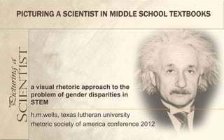 PICTURING A SCIENTIST IN MIDDLE SCHOOL TEXTBOOKS




   a visual rhetoric approach to the
   problem of gender disparities in
   STEM
   h.m.wells, texas lutheran university
   rhetoric society of america conference 2012
 