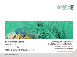 Dr. Alexander Stocker                JOANNEUM RESEARCH
+43 316 876 2611                  Forschungsgesellschaft mbH
alexander.stocker@joanneum.at           Institut für Informations- und
                                       Kommunikationstechnologien
Weblog: www.alexanderstocker.at
                                            www.joanneum.at/digital
 