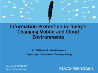 Information Protection in Today’s
        Changing Mobile and Cloud
              Environments

                          Art Gilliland, Sr. Vice President
                      Symantec, Information Security Group



Session ID: SPO1-107
Session Classification:
 