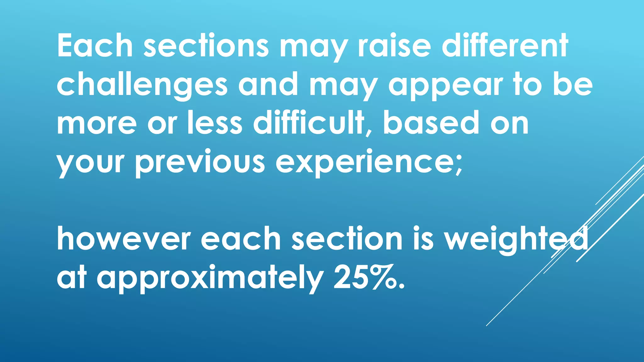 Each sections may raise different
challenges and may appear to be
more or less difficult, based on
your previous experience;
however each section is weighted
at approximately 25%.
 