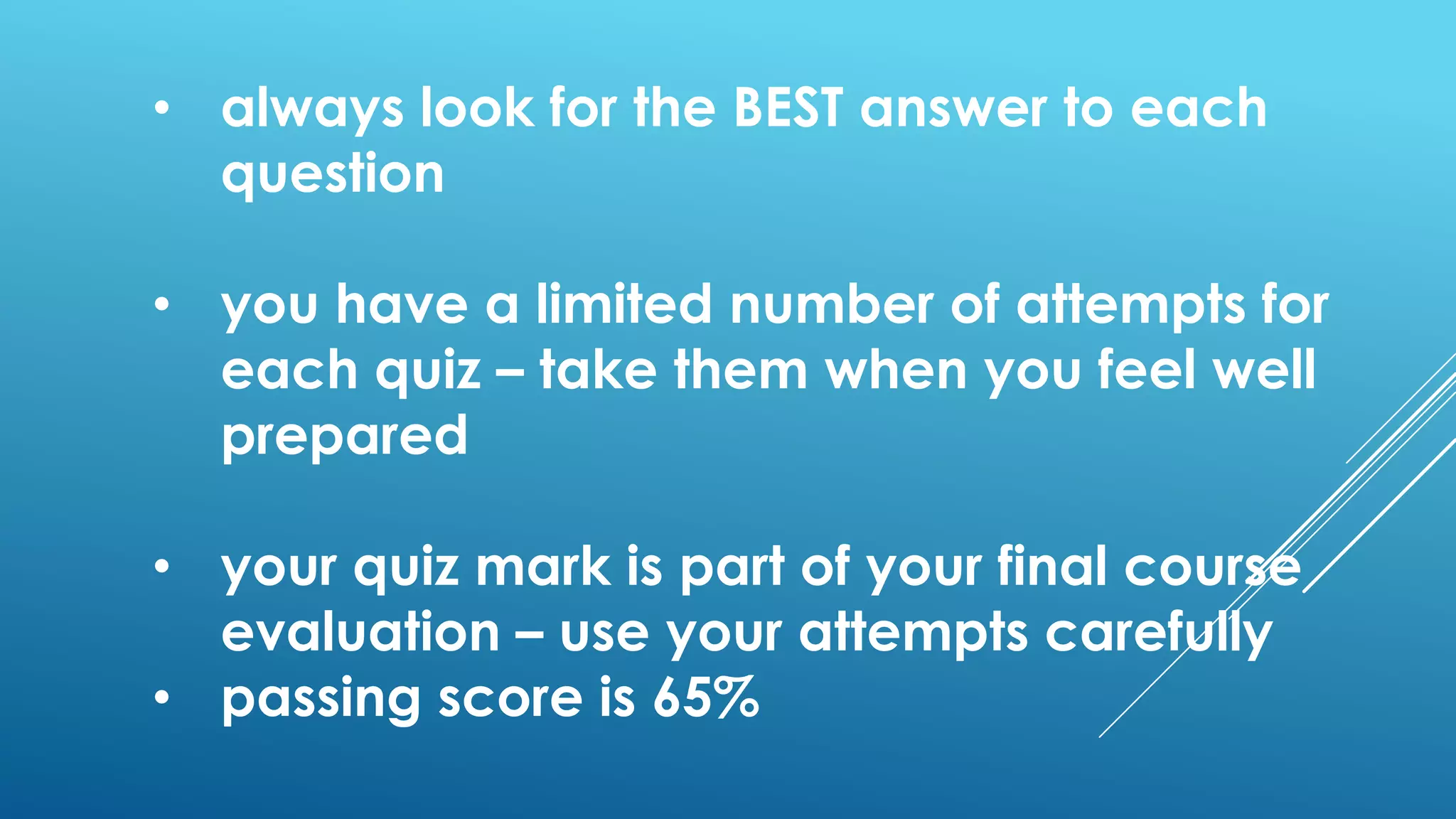 • always look for the BEST answer to each
question
• you have a limited number of attempts for
each quiz – take them when you feel well
prepared
• your quiz mark is part of your final course
evaluation – use your attempts carefully
• passing score is 65%
 