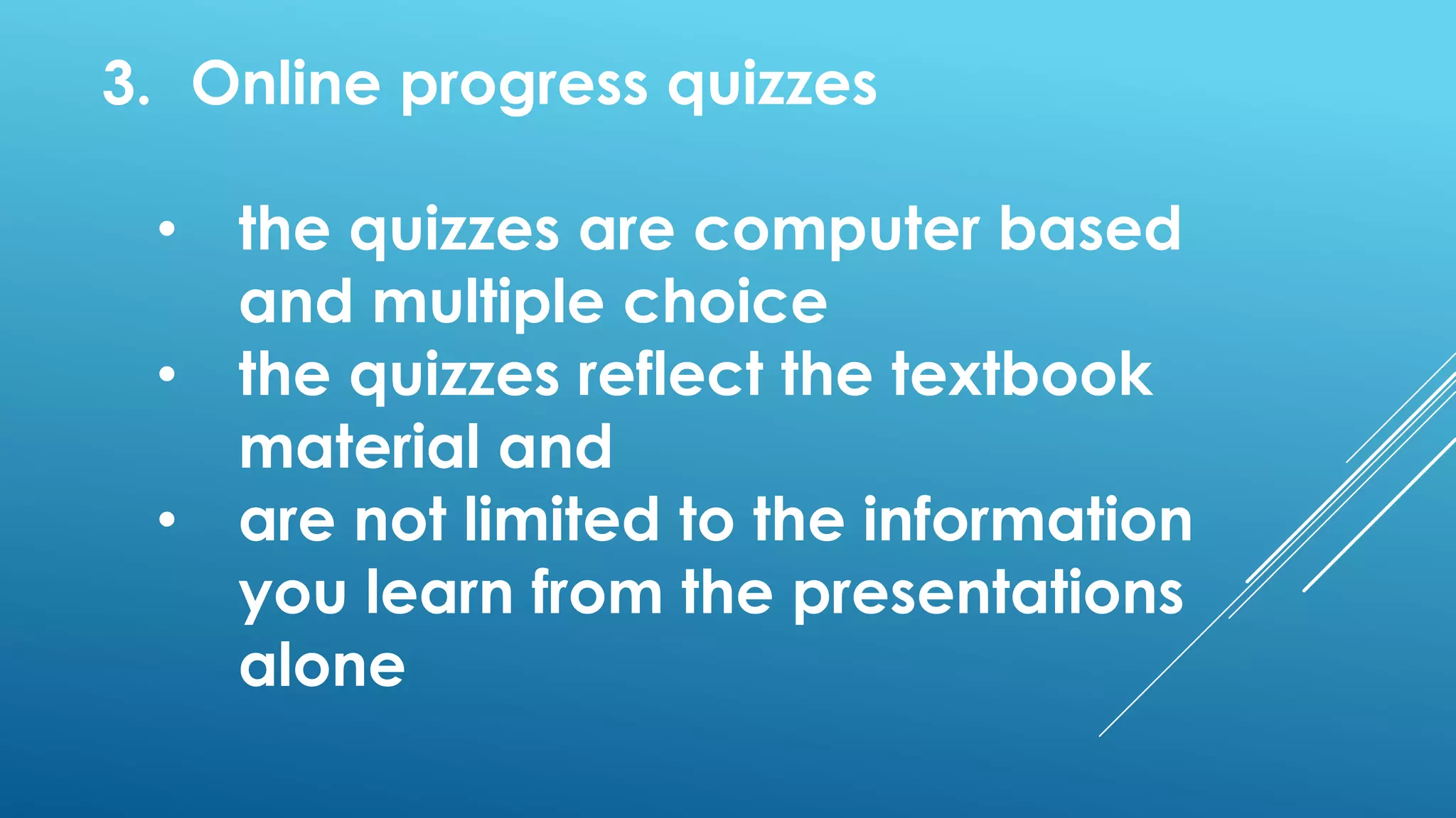 3. Online progress quizzes
• the quizzes are computer based
and multiple choice
• the quizzes reflect the textbook
material and
• are not limited to the information
you learn from the presentations
alone
 