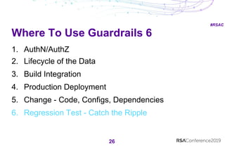 #RSAC
Where To Use Guardrails 6
26
1. AuthN/AuthZ
2. Lifecycle of the Data
3. Build Integration
4. Production Deployment
5. Change - Code, Configs, Dependencies
6. Regression Test - Catch the Ripple
 