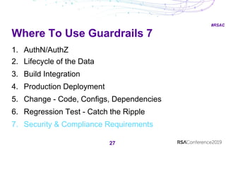 #RSAC
Where To Use Guardrails 7
27
1. AuthN/AuthZ
2. Lifecycle of the Data
3. Build Integration
4. Production Deployment
5. Change - Code, Configs, Dependencies
6. Regression Test - Catch the Ripple
7. Security & Compliance Requirements
 
