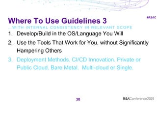 #RSAC
Where To Use Guidelines 3
… W I T H I N T E R N A L C O N S I S T E N C Y I N R E L E V A N T S C O P E
30
1. Develop/Build in the OS/Language You Will
2. Use the Tools That Work for You, without Significantly
Hampering Others
3. Deployment Methods. CI/CD Innovation. Private or
Public Cloud. Bare Metal. Multi-cloud or Single.
 