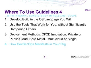 #RSAC
Where To Use Guidelines 4
… W I T H I N T E R N A L C O N S I S T E N C Y I N R E L E V A N T S C O P E
31
1. Develop/Build in the OS/Language You Will
2. Use the Tools That Work for You, without Significantly
Hampering Others
3. Deployment Methods. CI/CD Innovation. Private or
Public Cloud. Bare Metal. Multi-cloud or Single.
4. How DevSecOps Manifests in Your Org
 