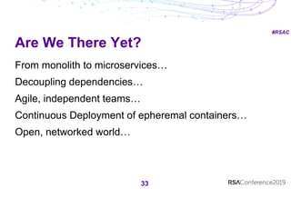 #RSAC
Are We There Yet?
33
From monolith to microservices…
Decoupling dependencies…
Agile, independent teams…
Continuous Deployment of epheremal containers…
Open, networked world…
 