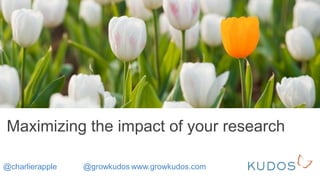 Maximizing the impact of your research
@charlierapple @growkudos www.growkudos.com
 