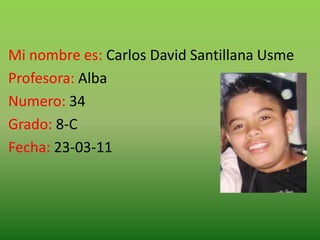 Mi nombre es: Carlos David Santillana Usme  Profesora: Alba Numero: 34 Grado: 8-C Fecha: 23-03-11 