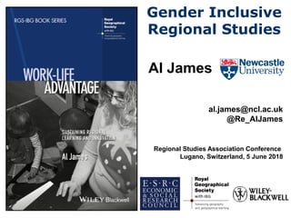 Gender Inclusive
Regional Studies
Al James
al.james@ncl.ac.uk
@Re_AlJames
Regional Studies Association Conference
Lugano, Switzerland, 5 June 2018
 