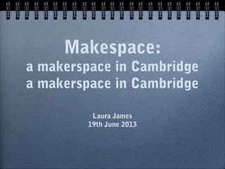 Makespace:
a makerspace in Cambridge
a makerspace in Cambridge
Laura James
19th June 2013
 