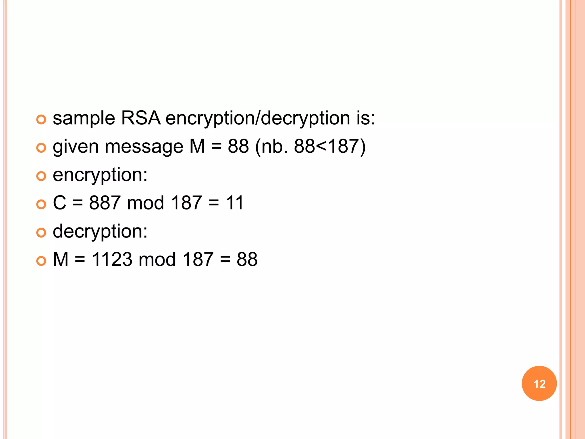  sample RSA encryption/decryption is:  given message M = 88 (nb. 88<187)  encryption:  C = 887 mod 187 = 11  decryption:  M = 1123 mod 187 = 88 12 