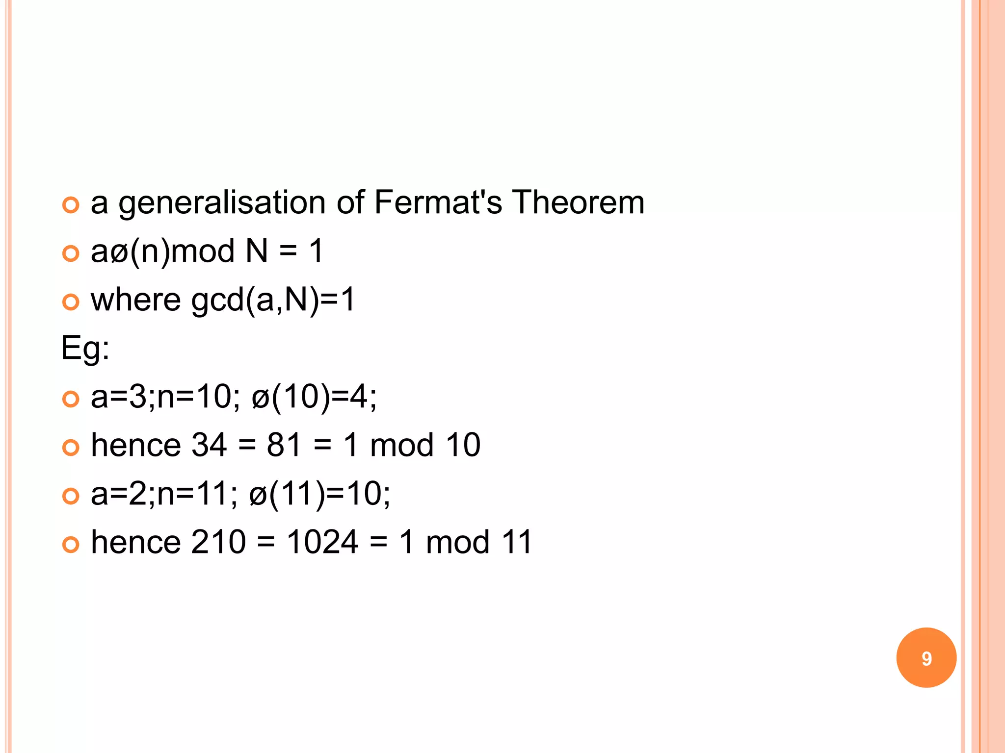  a generalisation of Fermat's Theorem  aø(n)mod N = 1  where gcd(a,N)=1 Eg:  a=3;n=10; ø(10)=4;  hence 34 = 81 = 1 mod 10  a=2;n=11; ø(11)=10;  hence 210 = 1024 = 1 mod 11 9 