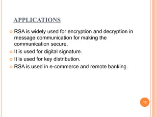 APPLICATIONS
 RSA is widely used for encryption and decryption in
message communication for making the
communication secure.
 It is used for digital signature.
 It is used for key distribution.
 RSA is used in e-commerce and remote banking.
13
 