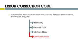 ERROR CORRECTION CODE
 There are four important error correction codes that find applications in digital
transmission. They are :
18
Block Parity
Hamming Code
Interleaved Code
Convolutional Code
 