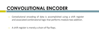 CONVOLUTIONAL ENCODER
 Convolutional encoding of data is accomplished using a shift register
and associated combinatorial logic that performs modulo-two addition.
 A shift register is merely a chain of flip-flops.
 