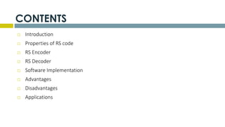 CONTENTS
 Introduction
 Properties of RS code
 RS Encoder
 RS Decoder
 Software Implementation
 Advantages
 Disadvantages
 Applications
 