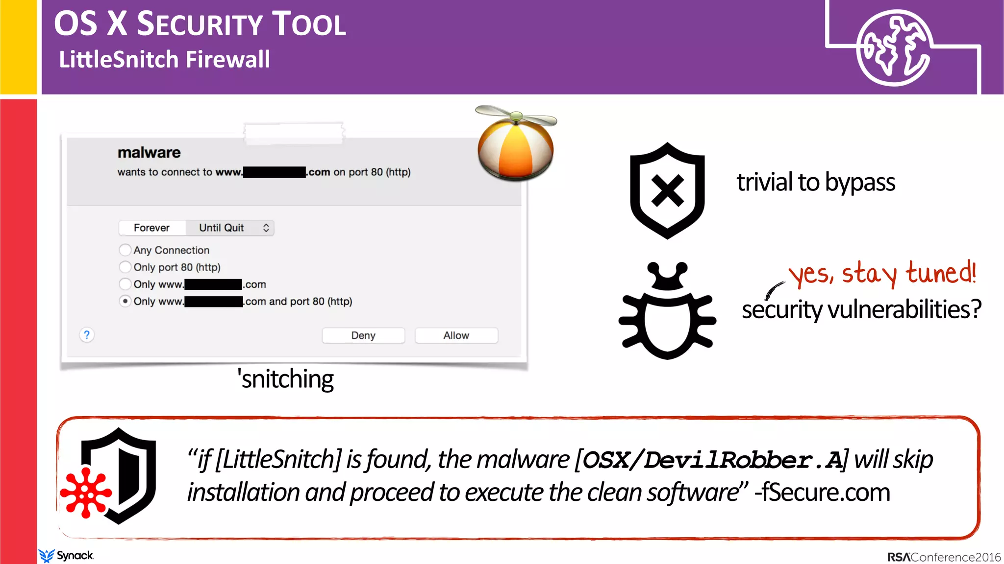 OS X SECURITY TOOL
LinleSnitch Firewall
“if[LittleSnitch]isfound,themalware[OSX/DevilRobber.A]willskip
installationandproceedtoexecutethecleansoftware”-fSecure.com
trivialtobypass
securityvulnerabilities?
yes, stay tuned!
'snitching
 