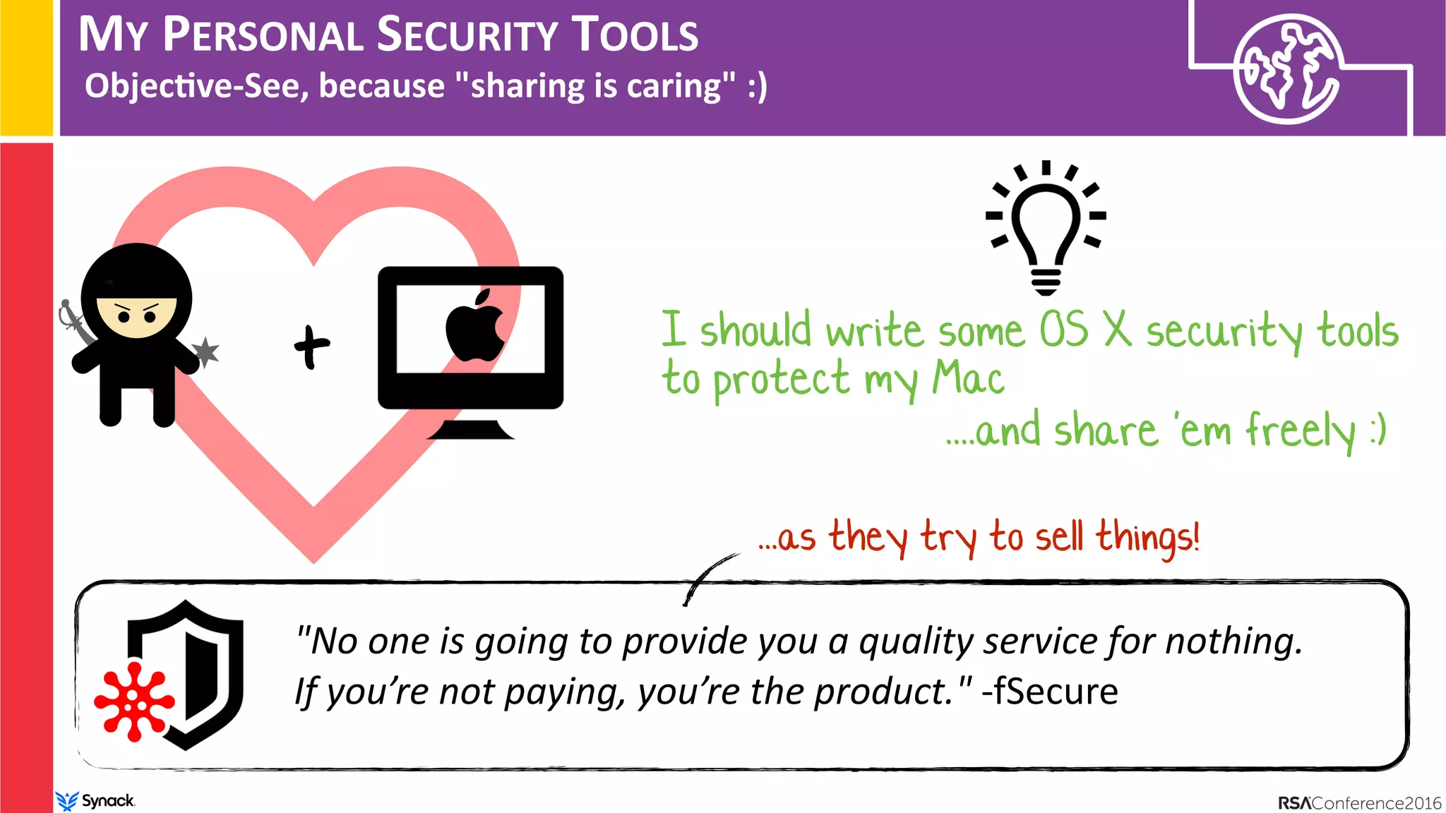 MY PERSONAL SECURITY TOOLS
Objec/ve-See, because "sharing is caring" :)
"No one is going to provide you a quality service for nothing.  
If you’re not paying, you’re the product." -fSecure
...as they try to sell things!
+ I should write some OS X security tools
to protect my Mac
....and share 'em freely :)
 