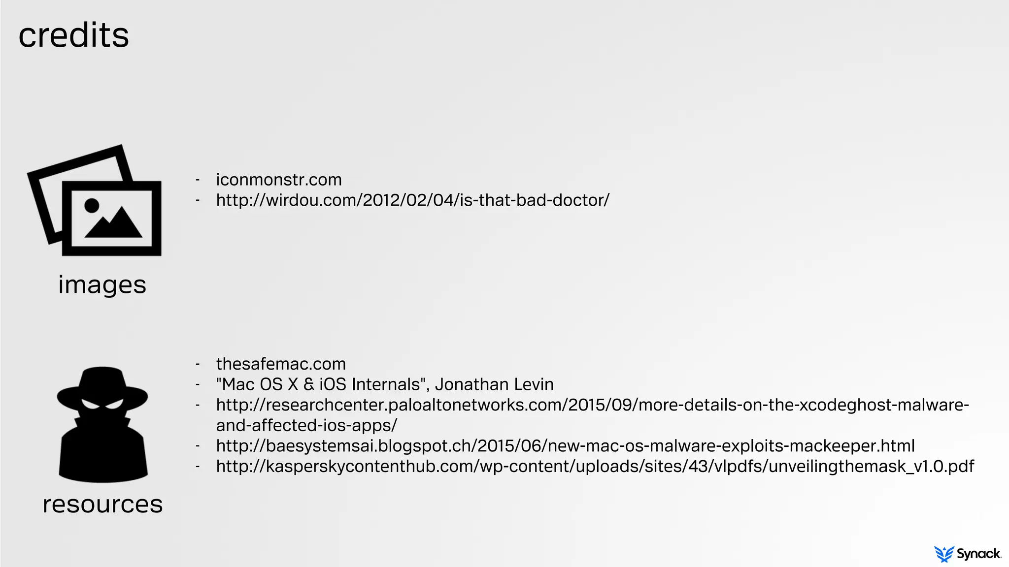 credits
- iconmonstr.com
- http://wirdou.com/2012/02/04/is-that-bad-doctor/ 
 
 
- thesafemac.com
- "Mac OS X & iOS Internals", Jonathan Levin
- http://researchcenter.paloaltonetworks.com/2015/09/more-details-on-the-xcodeghost-malware-
and-affected-ios-apps/
- http://baesystemsai.blogspot.ch/2015/06/new-mac-os-malware-exploits-mackeeper.html
- http://kasperskycontenthub.com/wp-content/uploads/sites/43/vlpdfs/unveilingthemask_v1.0.pdf 
images
resources
 